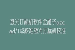 激光打标机软件金橙子ezcad九点校准激光打标机校准快速校正振镜教程及其使用说明