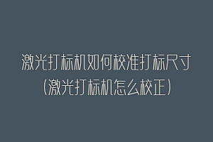 激光打标机如何校准打标尺寸(激光打标机怎么校正)